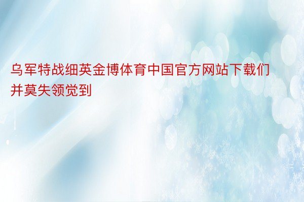 乌军特战细英金博体育中国官方网站下载们并莫失领觉到