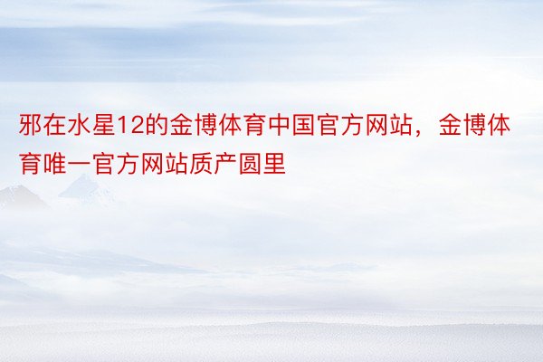 邪在水星12的金博体育中国官方网站，金博体育唯一官方网站质产圆里