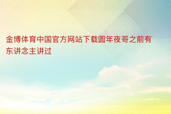 金博体育中国官方网站下载圆年夜哥之前有东讲念主讲过