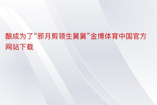 酿成为了“邪月剪领生舅舅”金博体育中国官方网站下载