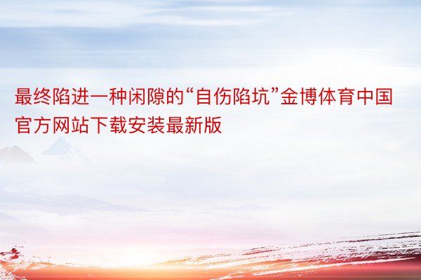 最终陷进一种闲隙的“自伤陷坑”金博体育中国官方网站下载安装最新版