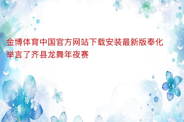金博体育中国官方网站下载安装最新版奉化举言了齐县龙舞年夜赛