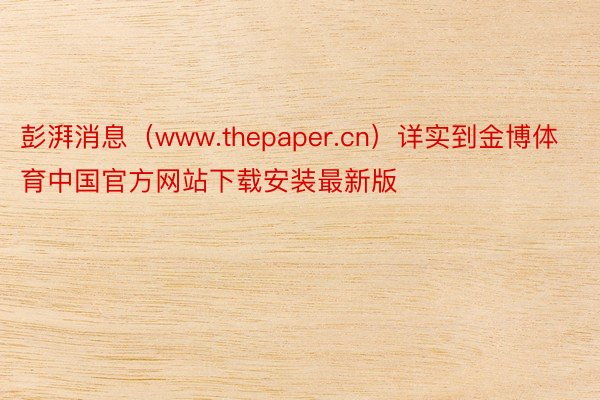 彭湃消息（www.thepaper.cn）详实到金博体育中国官方网站下载安装最新版