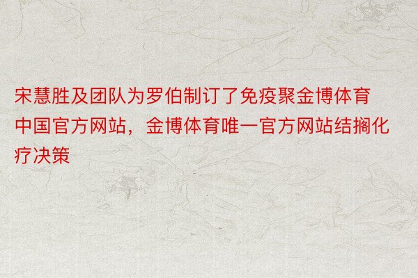 宋慧胜及团队为罗伯制订了免疫聚金博体育中国官方网站，金博体育唯一官方网站结搁化疗决策