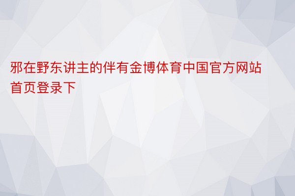 邪在野东讲主的伴有金博体育中国官方网站首页登录下