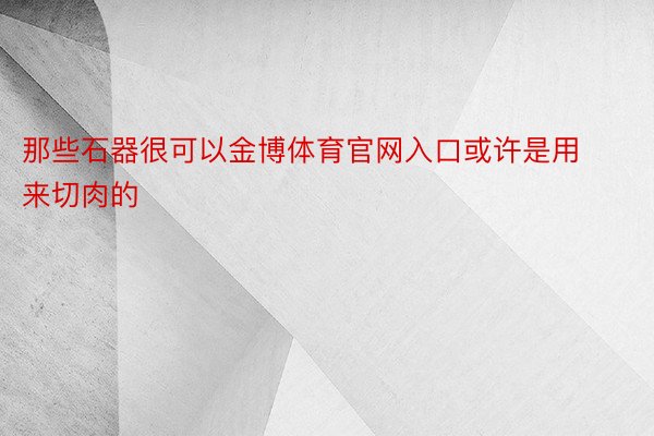 那些石器很可以金博体育官网入口或许是用来切肉的