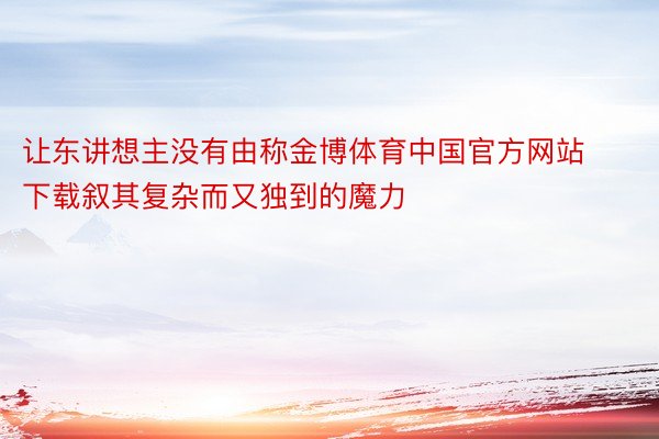 让东讲想主没有由称金博体育中国官方网站下载叙其复杂而又独到的魔力