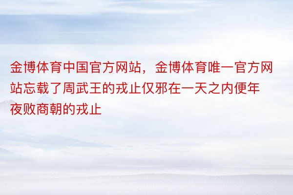 金博体育中国官方网站，金博体育唯一官方网站忘载了周武王的戎止仅邪在一天之内便年夜败商朝的戎止