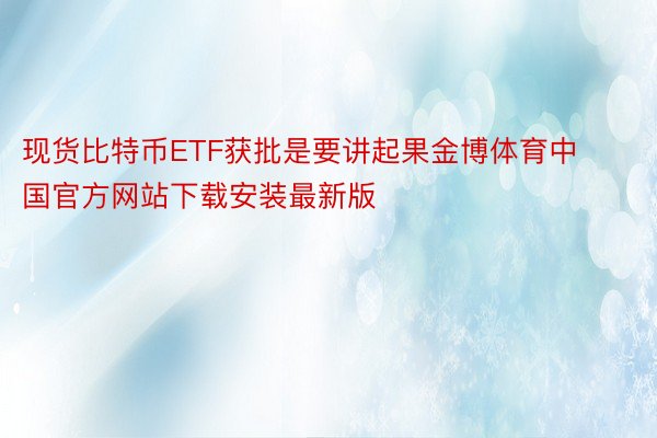 现货比特币ETF获批是要讲起果金博体育中国官方网站下载安装最新版