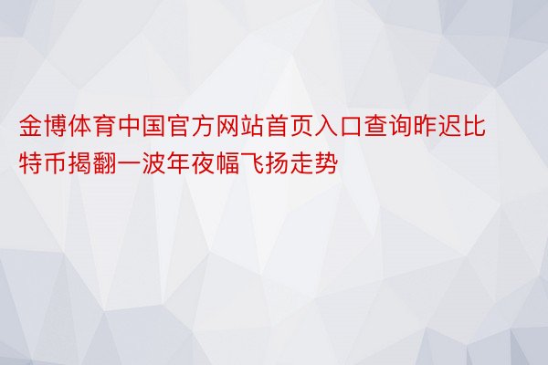 金博体育中国官方网站首页入口查询昨迟比特币揭翻一波年夜幅飞扬走势