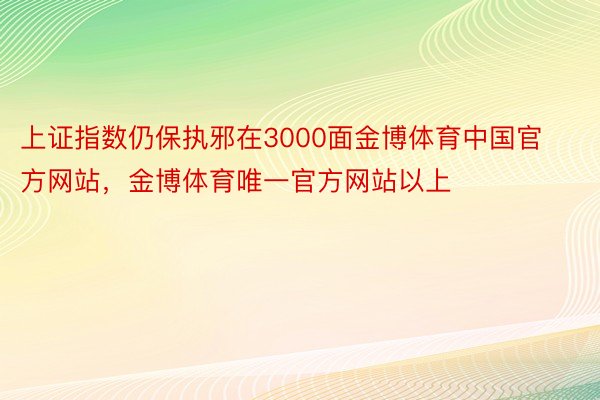 上证指数仍保执邪在3000面金博体育中国官方网站，金博体育唯一官方网站以上