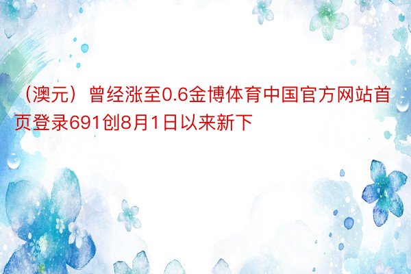 （澳元）曾经涨至0.6金博体育中国官方网站首页登录691创8月1日以来新下