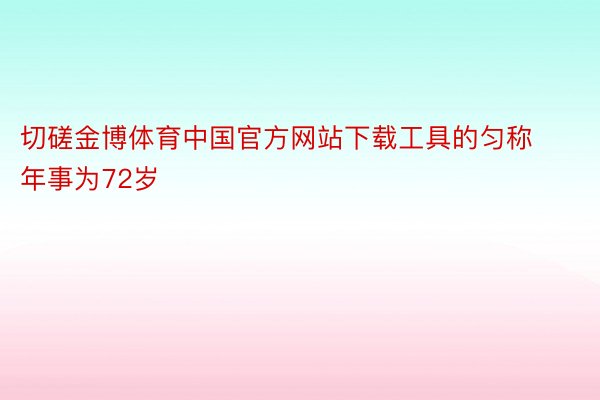 切磋金博体育中国官方网站下载工具的匀称年事为72岁