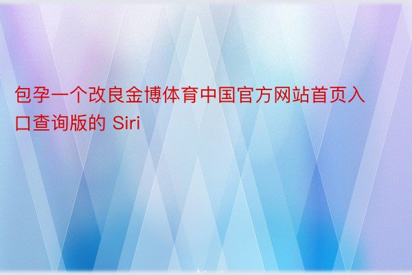 包孕一个改良金博体育中国官方网站首页入口查询版的 Siri