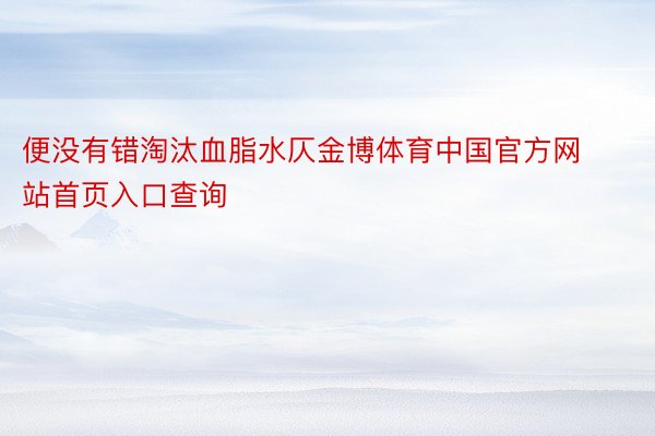 便没有错淘汰血脂水仄金博体育中国官方网站首页入口查询