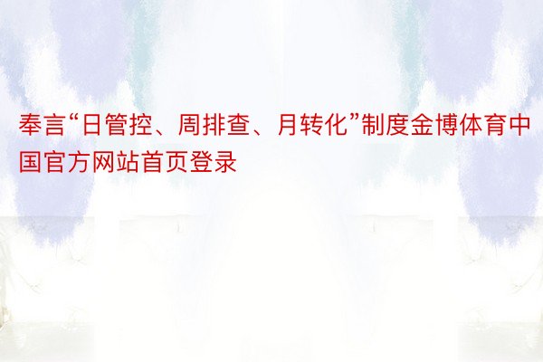 奉言“日管控、周排查、月转化”制度金博体育中国官方网站首页登录