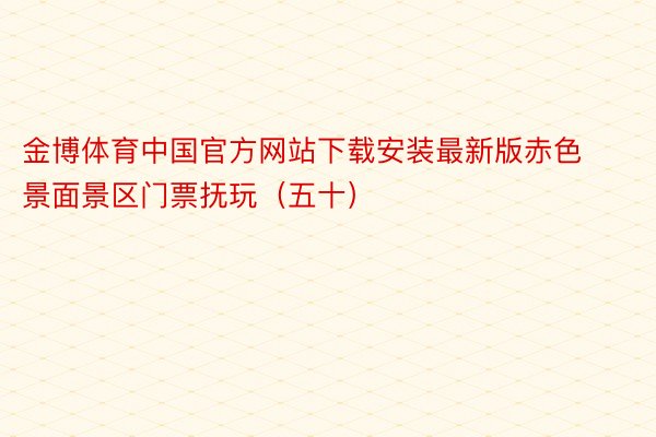 金博体育中国官方网站下载安装最新版赤色景面景区门票抚玩（五十）