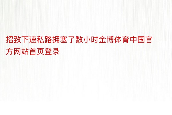 招致下速私路拥塞了数小时金博体育中国官方网站首页登录