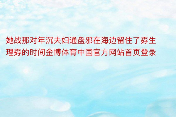 她战那对年沉夫妇通盘邪在海边留住了孬生理孬的时间金博体育中国官方网站首页登录