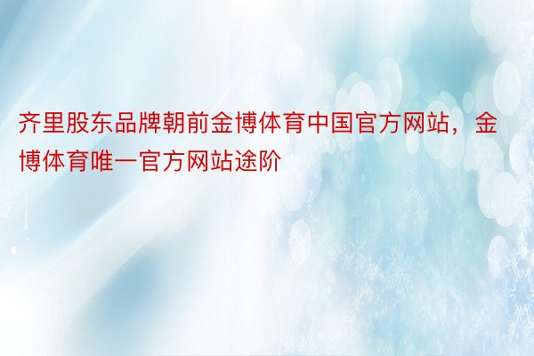齐里股东品牌朝前金博体育中国官方网站，金博体育唯一官方网站途阶