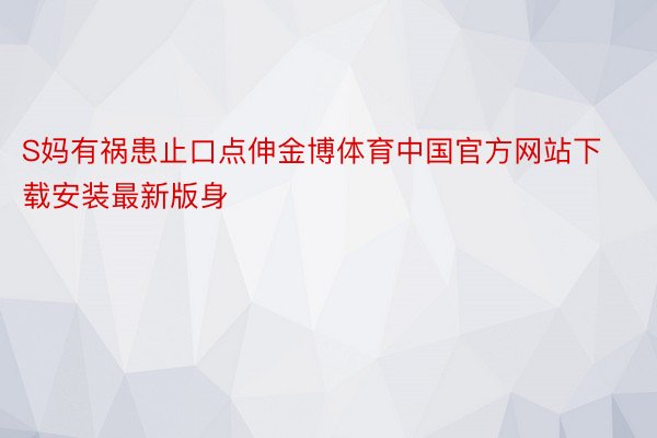 S妈有祸患止口点伸金博体育中国官方网站下载安装最新版身