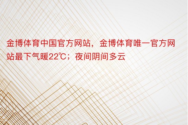 金博体育中国官方网站，金博体育唯一官方网站最下气暖22℃；夜间阴间多云