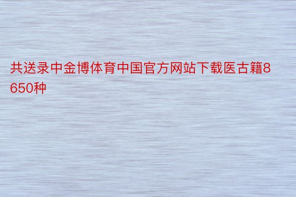 共送录中金博体育中国官方网站下载医古籍8650种