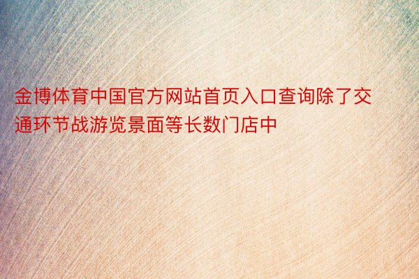 金博体育中国官方网站首页入口查询除了交通环节战游览景面等长数门店中