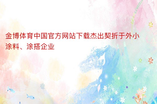 金博体育中国官方网站下载杰出契折于外小涂料、涂搭企业