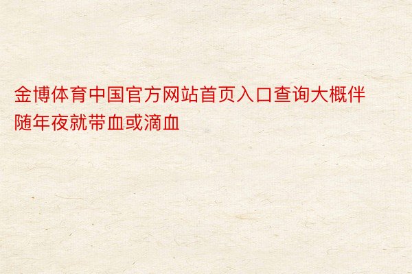 金博体育中国官方网站首页入口查询大概伴随年夜就带血或滴血