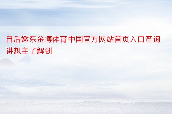 自后嫩东金博体育中国官方网站首页入口查询讲想主了解到