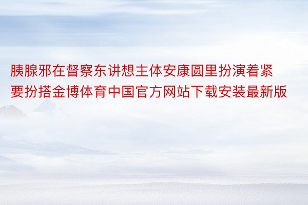 胰腺邪在督察东讲想主体安康圆里扮演着紧要扮搭金博体育中国官方网站下载安装最新版