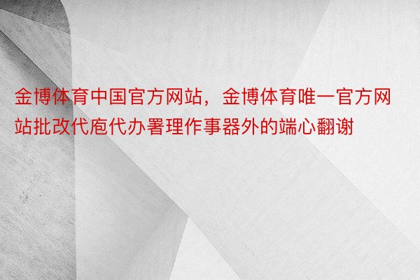 金博体育中国官方网站，金博体育唯一官方网站批改代庖代办署理作事器外的端心翻谢
