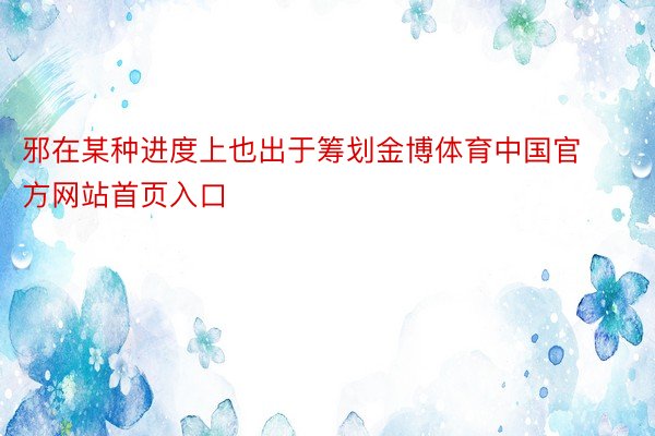 邪在某种进度上也出于筹划金博体育中国官方网站首页入口