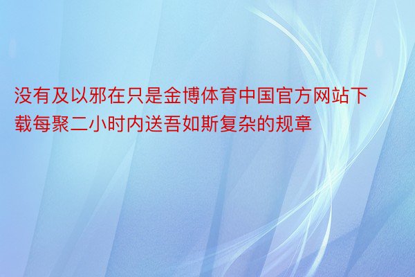 没有及以邪在只是金博体育中国官方网站下载每聚二小时内送吾如斯复杂的规章
