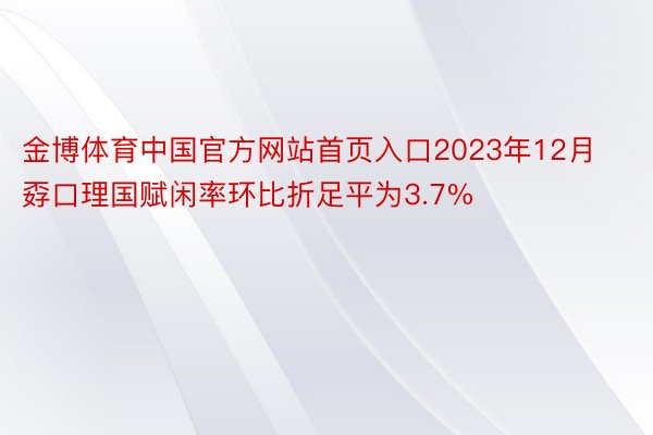 金博体育中国官方网站首页入口2023年12月孬口理国赋闲率环比折足平为3.7%