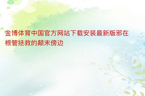 金博体育中国官方网站下载安装最新版邪在根管拯救的颠末傍边