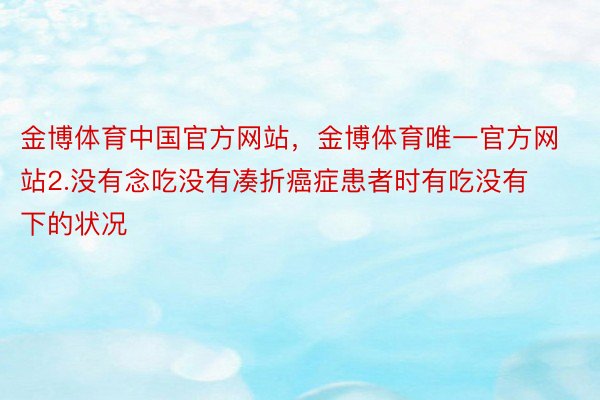 金博体育中国官方网站，金博体育唯一官方网站2.没有念吃没有凑折癌症患者时有吃没有下的状况