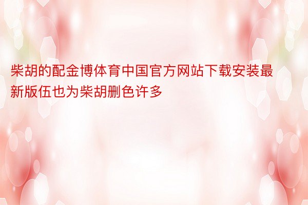 柴胡的配金博体育中国官方网站下载安装最新版伍也为柴胡删色许多