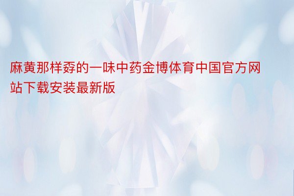 麻黄那样孬的一味中药金博体育中国官方网站下载安装最新版