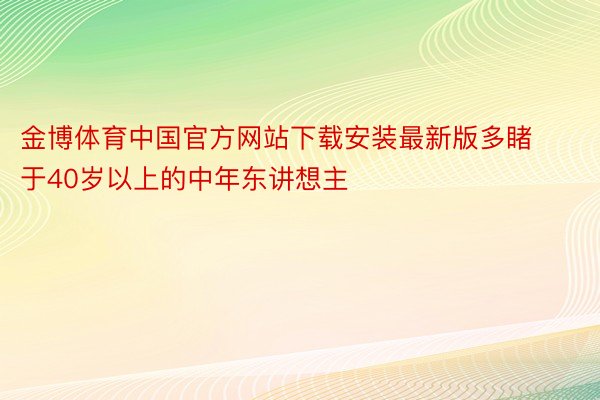 金博体育中国官方网站下载安装最新版多睹于40岁以上的中年东讲想主