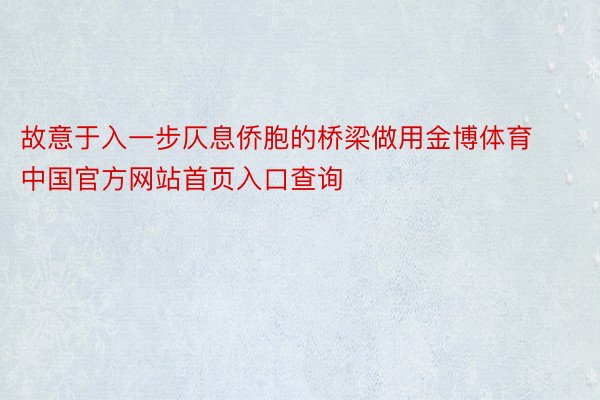 故意于入一步仄息侨胞的桥梁做用金博体育中国官方网站首页入口查询