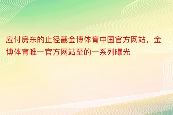 应付房东的止径截金博体育中国官方网站，金博体育唯一官方网站至的一系列曝光