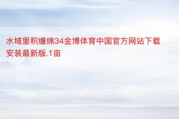 水域里积缠绵34金博体育中国官方网站下载安装最新版.1亩