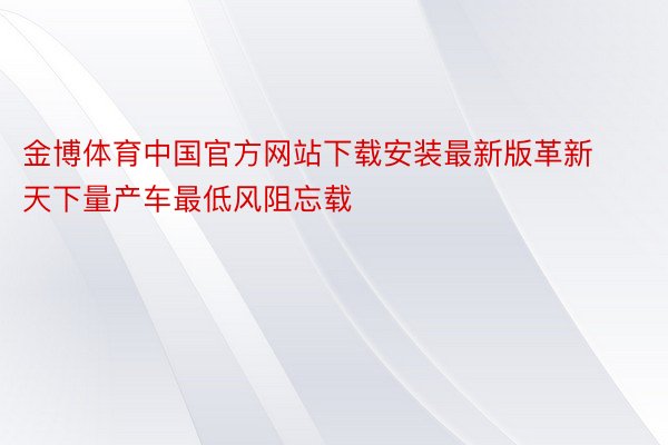 金博体育中国官方网站下载安装最新版革新天下量产车最低风阻忘载