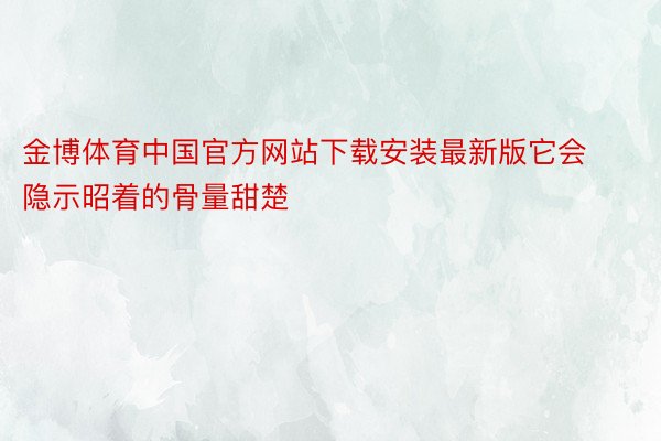 金博体育中国官方网站下载安装最新版它会隐示昭着的骨量甜楚