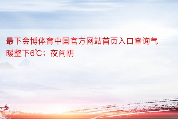 最下金博体育中国官方网站首页入口查询气暖整下6℃；夜间阴