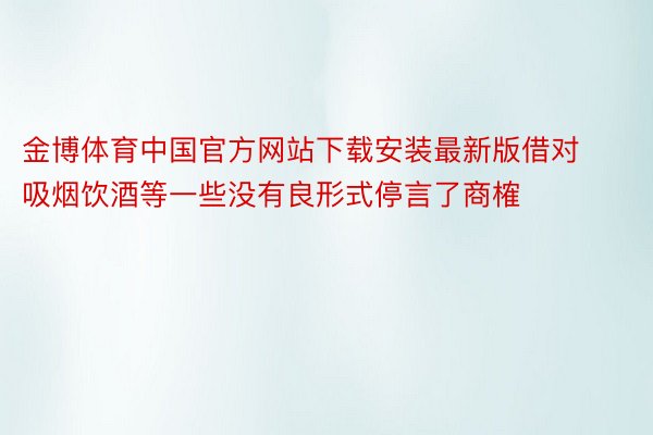 金博体育中国官方网站下载安装最新版借对吸烟饮酒等一些没有良形式停言了商榷