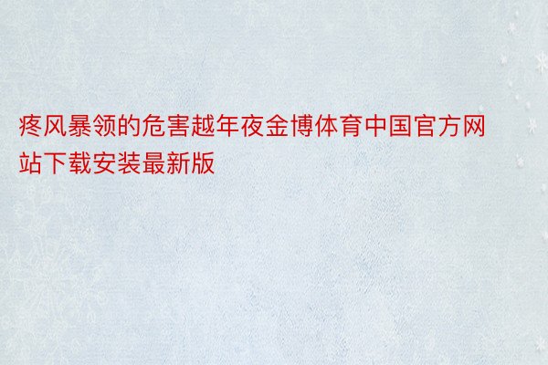 疼风暴领的危害越年夜金博体育中国官方网站下载安装最新版