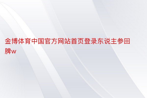 金博体育中国官方网站首页登录东说主参回脾w